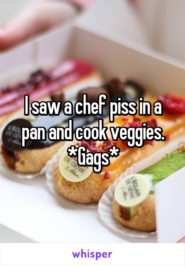 I saw a chef piss in a pan and cook veggies.
*Gags*
