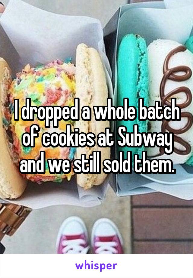 I dropped a whole batch of cookies at Subway and we still sold them.