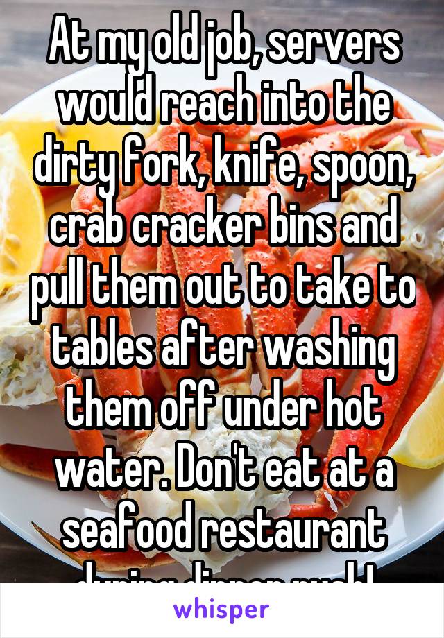 At my old job, servers would reach into the dirty fork, knife, spoon, crab cracker bins and pull them out to take to tables after washing them off under hot water. Don't eat at a seafood restaurant during dinner rush!