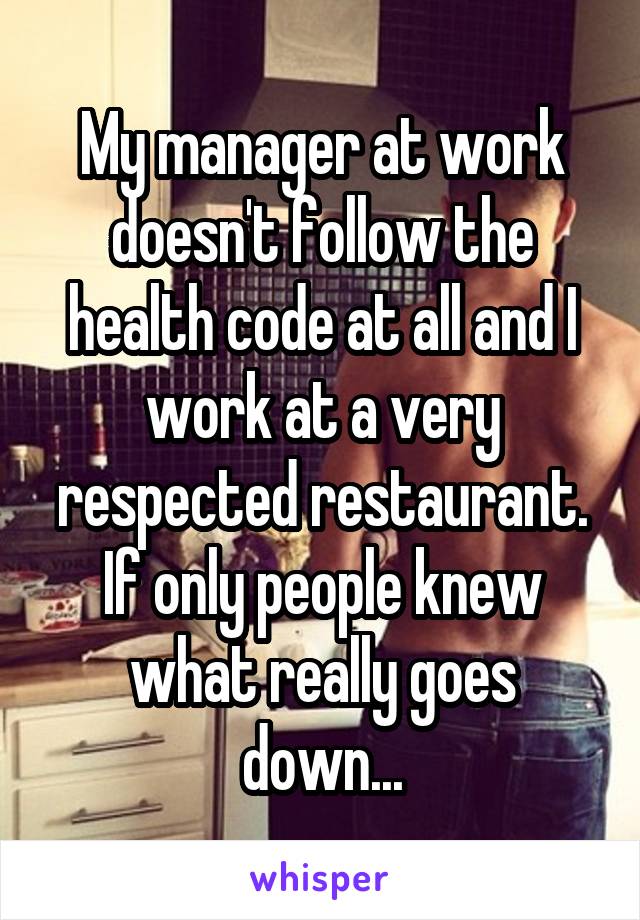 My manager at work doesn't follow the health code at all and I work at a very respected restaurant. If only people knew what really goes down...