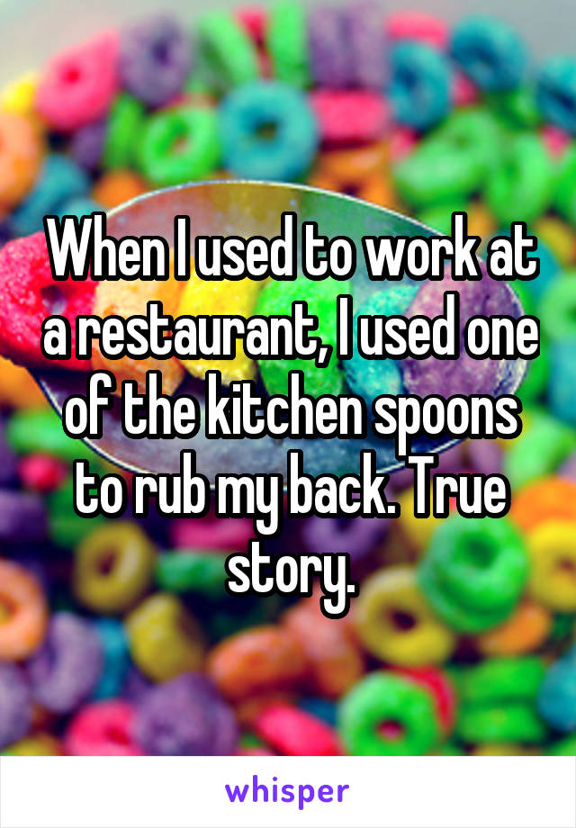 When I used to work at a restaurant, I used one of the kitchen spoons to rub my back. True story.