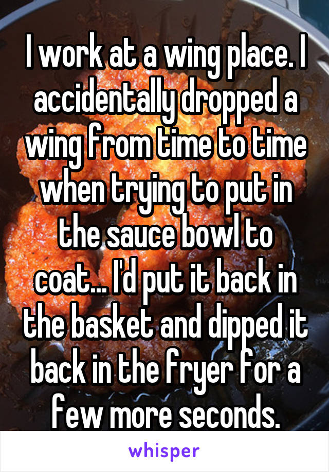 I work at a wing place. I accidentally dropped a wing from time to time when trying to put in the sauce bowl to coat... I'd put it back in the basket and dipped it back in the fryer for a few more seconds.