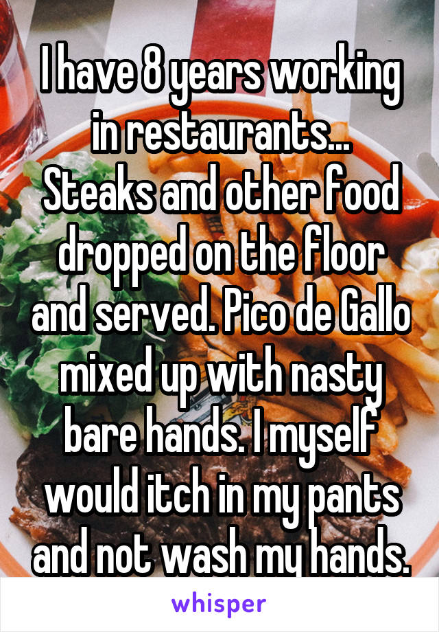 I have 8 years working in restaurants...
Steaks and other food dropped on the floor and served. Pico de Gallo mixed up with nasty bare hands. I myself would itch in my pants and not wash my hands.