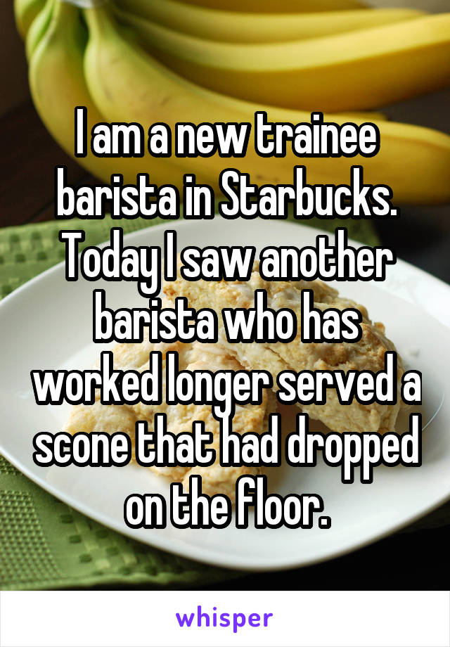 I am a new trainee barista in Starbucks.
Today I saw another barista who has worked longer served a scone that had dropped on the floor.