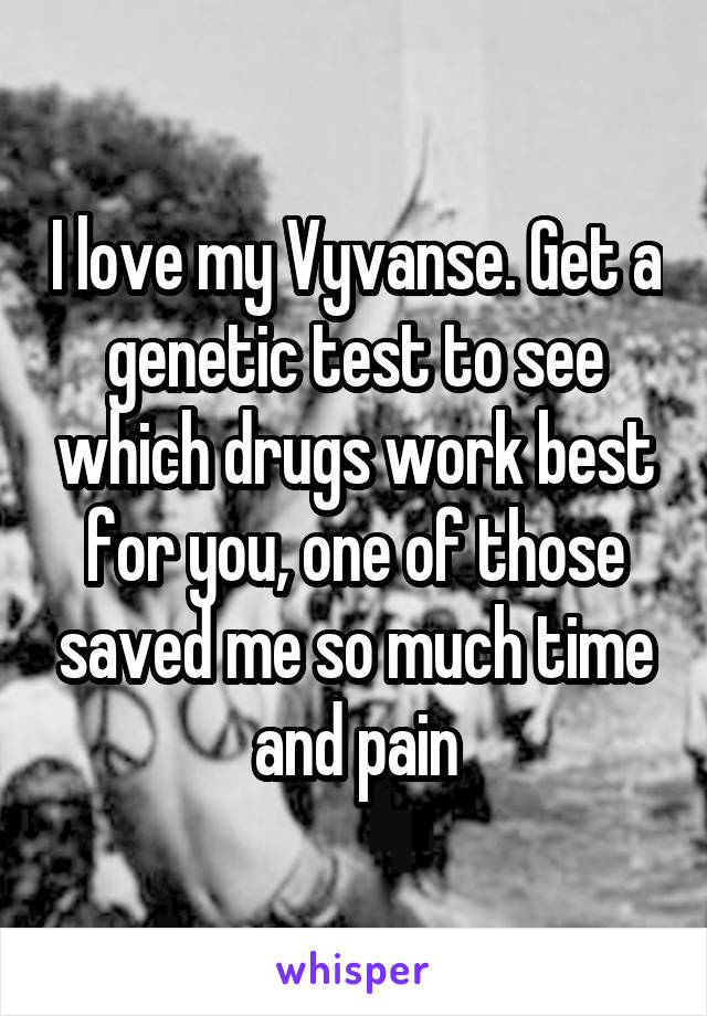 I love my Vyvanse. Get a genetic test to see which drugs work best for you, one of those saved me so much time and pain