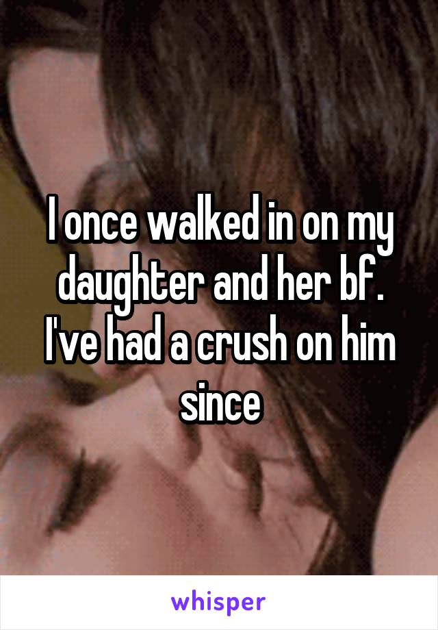 I once walked in on my daughter and her bf. I've had a crush on him since