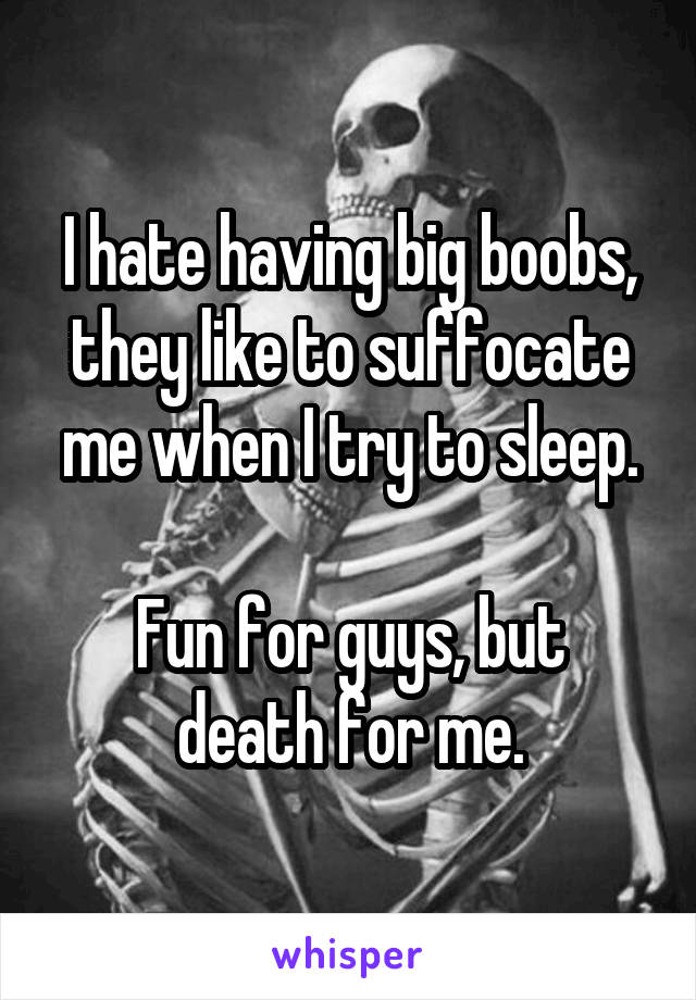 I hate having big boobs, they like to suffocate me when I try to sleep.

Fun for guys, but death for me.