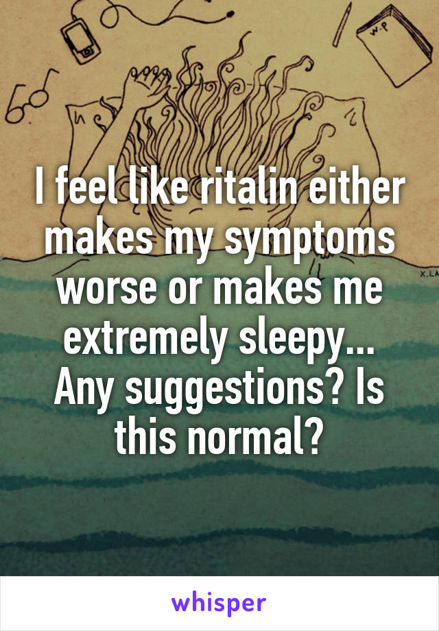 I feel like ritalin either makes my symptoms worse or makes me extremely sleepy...
Any suggestions? Is this normal?