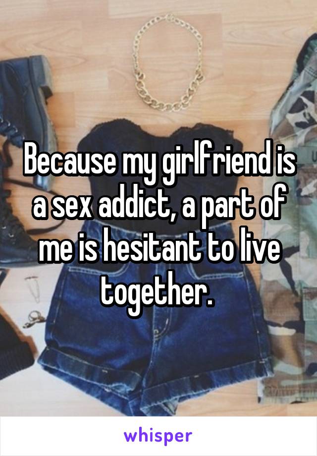 Because my girlfriend is a sex addict, a part of me is hesitant to live together. 