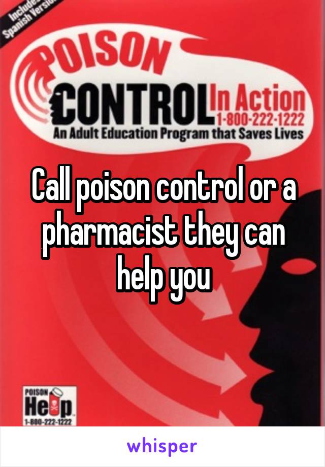 Call poison control or a pharmacist they can help you