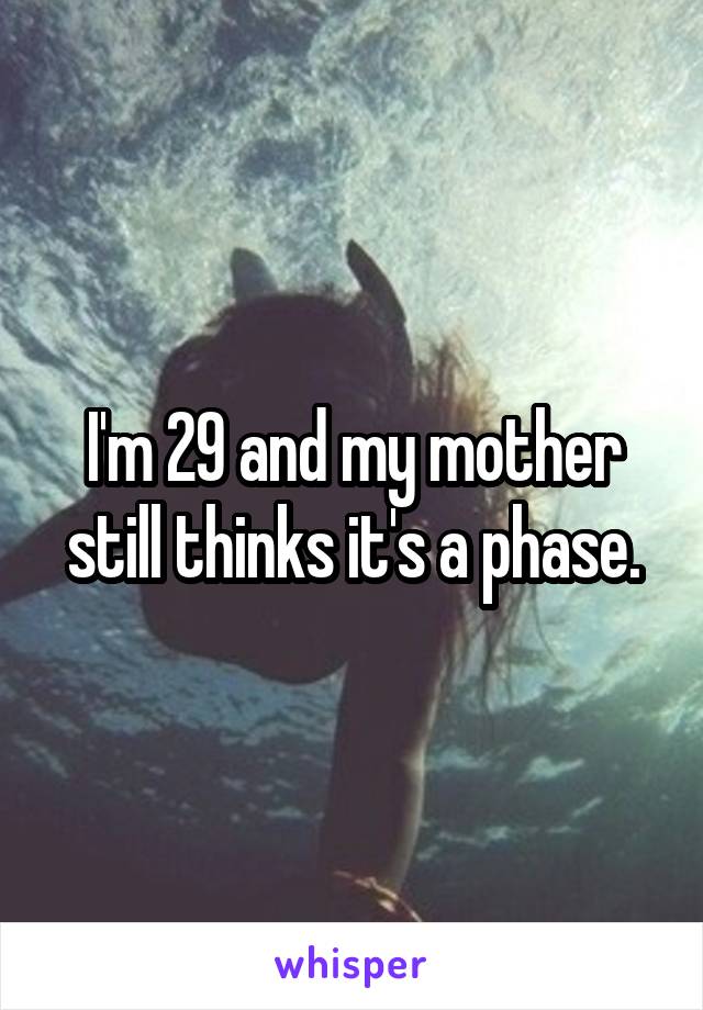 I'm 29 and my mother still thinks it's a phase.