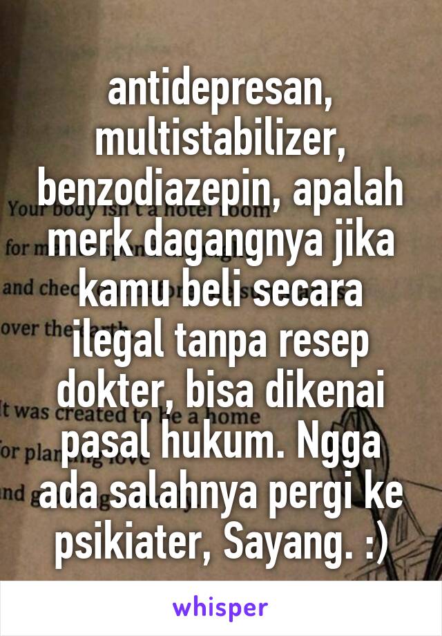 antidepresan, multistabilizer, benzodiazepin, apalah merk dagangnya jika kamu beli secara ilegal tanpa resep dokter, bisa dikenai pasal hukum. Ngga ada salahnya pergi ke psikiater, Sayang. :)