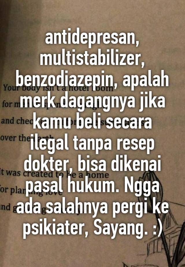 antidepresan, multistabilizer, benzodiazepin, apalah merk dagangnya jika kamu beli secara ilegal tanpa resep dokter, bisa dikenai pasal hukum. Ngga ada salahnya pergi ke psikiater, Sayang. :)