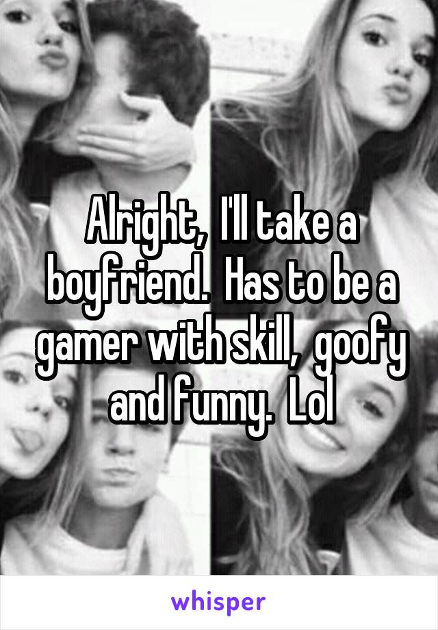 Alright,  I'll take a boyfriend.  Has to be a gamer with skill,  goofy and funny.  Lol