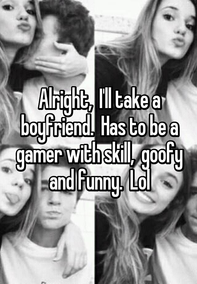 Alright,  I'll take a boyfriend.  Has to be a gamer with skill,  goofy and funny.  Lol