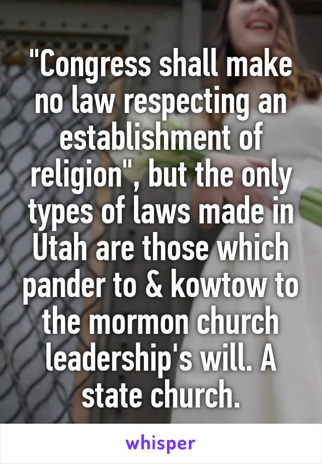 "Congress shall make no law respecting an establishment of religion", but the only types of laws made in Utah are those which pander to & kowtow to the mormon church leadership's will. A state church.