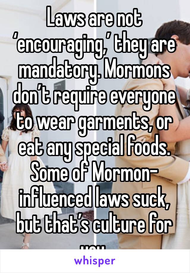 Laws are not ‘encouraging,’ they are mandatory. Mormons don’t require everyone to wear garments, or eat any special foods.
Some of Mormon-influenced laws suck, but that’s culture for you.