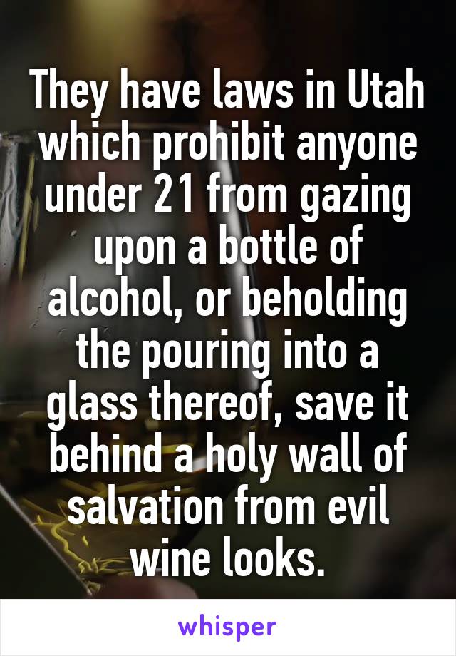 They have laws in Utah which prohibit anyone under 21 from gazing upon a bottle of alcohol, or beholding the pouring into a glass thereof, save it behind a holy wall of salvation from evil wine looks.