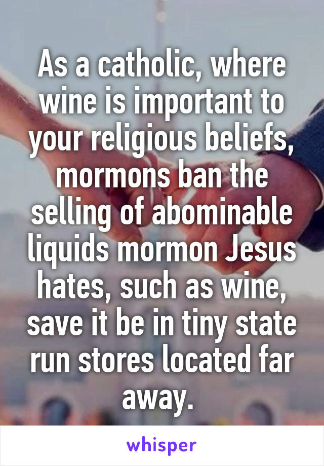 As a catholic, where wine is important to your religious beliefs, mormons ban the selling of abominable liquids mormon Jesus hates, such as wine, save it be in tiny state run stores located far away. 