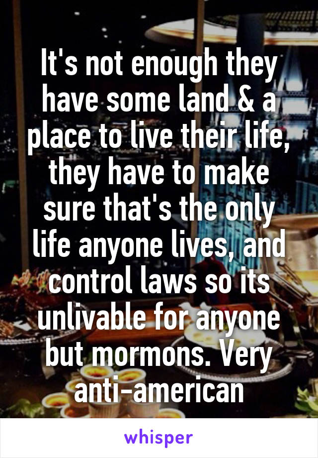 It's not enough they have some land & a place to live their life, they have to make sure that's the only life anyone lives, and control laws so its unlivable for anyone but mormons. Very anti-american