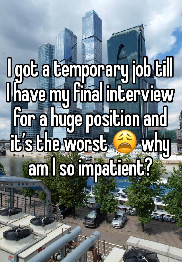 I got a temporary job till I have my final interview for a huge position and it’s the worst 😩 why am I so impatient? 