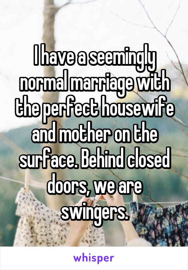 I have a seemingly normal marriage with the perfect housewife and mother on the surface. Behind closed doors, we are swingers.