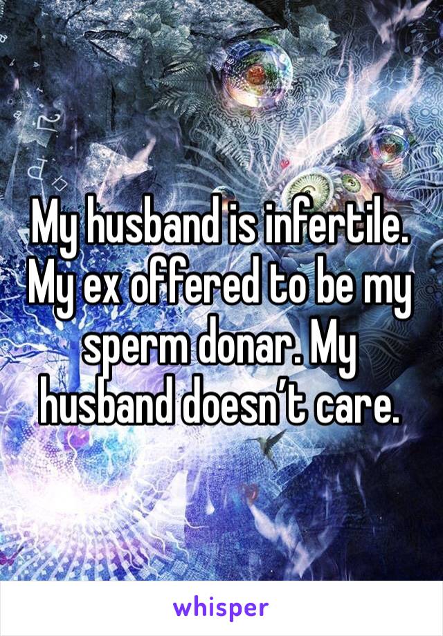 My husband is infertile. My ex offered to be my sperm donar. My husband doesn’t care. 