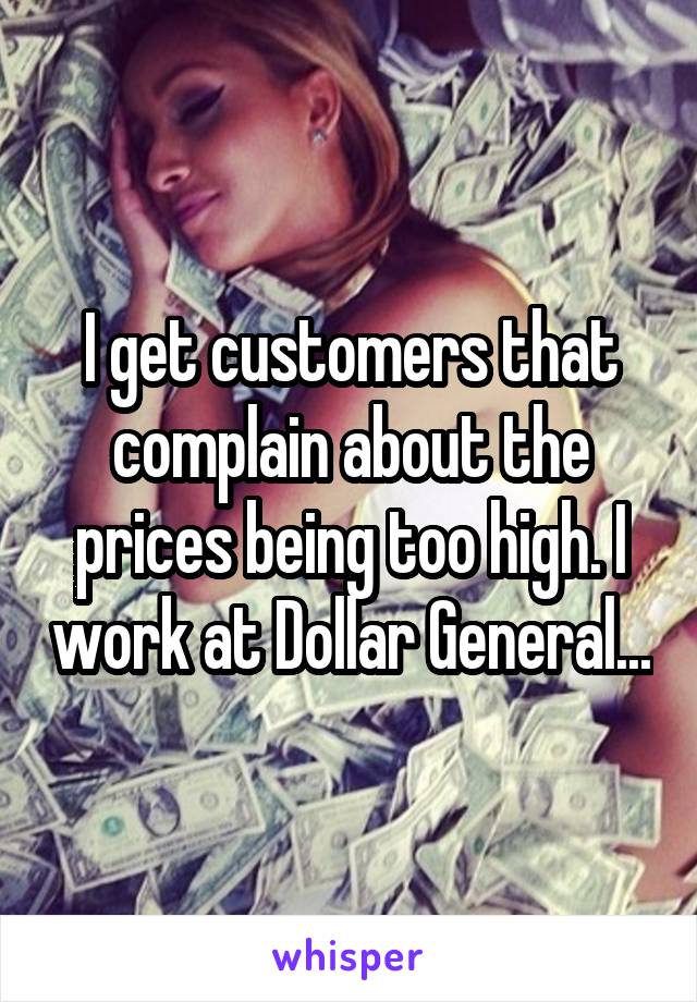 I get customers that complain about the prices being too high. I work at Dollar General...