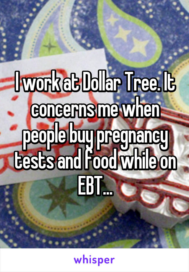 I work at Dollar Tree. It concerns me when people buy pregnancy tests and food while on EBT...