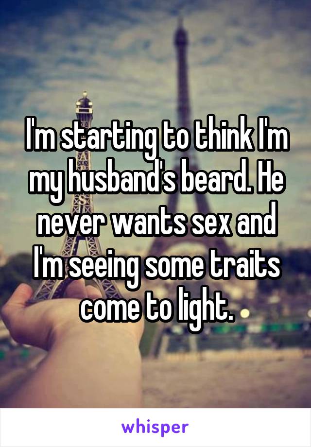 I'm starting to think I'm my husband's beard. He never wants sex and I'm seeing some traits come to light.
