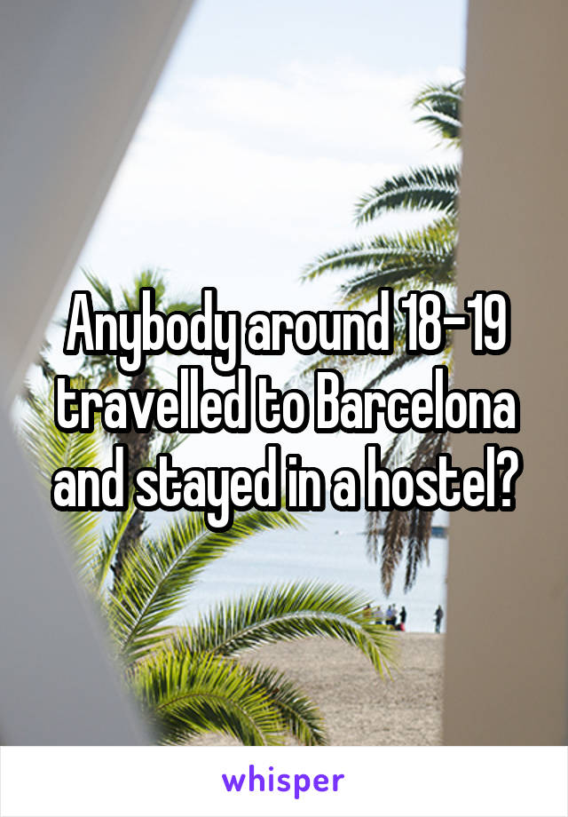 Anybody around 18-19 travelled to Barcelona and stayed in a hostel?