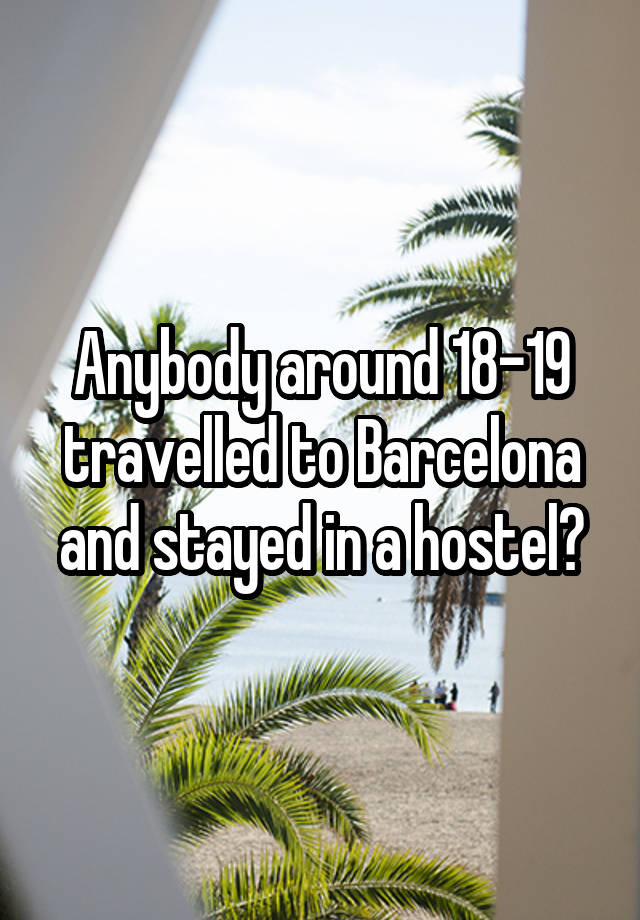 Anybody around 18-19 travelled to Barcelona and stayed in a hostel?