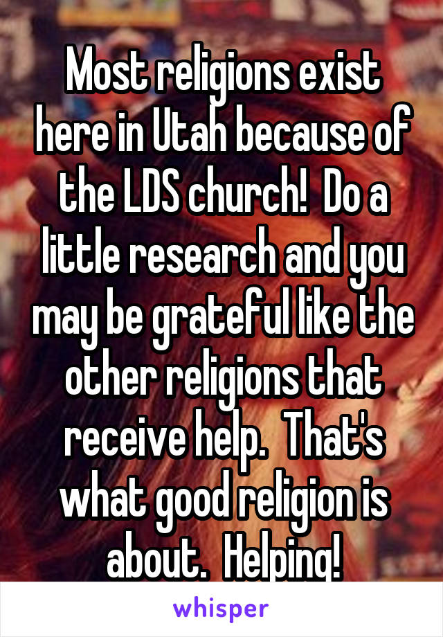 Most religions exist here in Utah because of the LDS church!  Do a little research and you may be grateful like the other religions that receive help.  That's what good religion is about.  Helping!