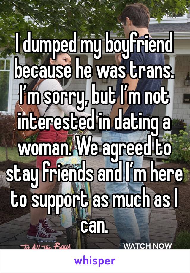 I dumped my boyfriend because he was trans. I’m sorry, but I’m not interested in dating a woman. We agreed to stay friends and I’m here to support as much as I can.