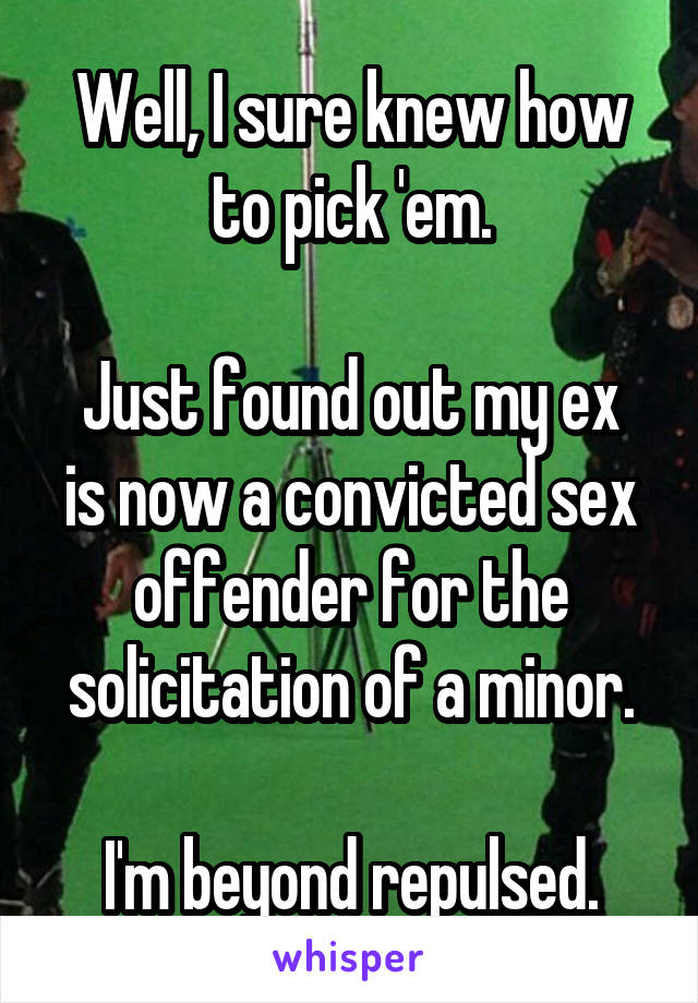 Well, I sure knew how to pick 'em.

Just found out my ex is now a convicted sex offender for the solicitation of a minor.

I'm beyond repulsed.