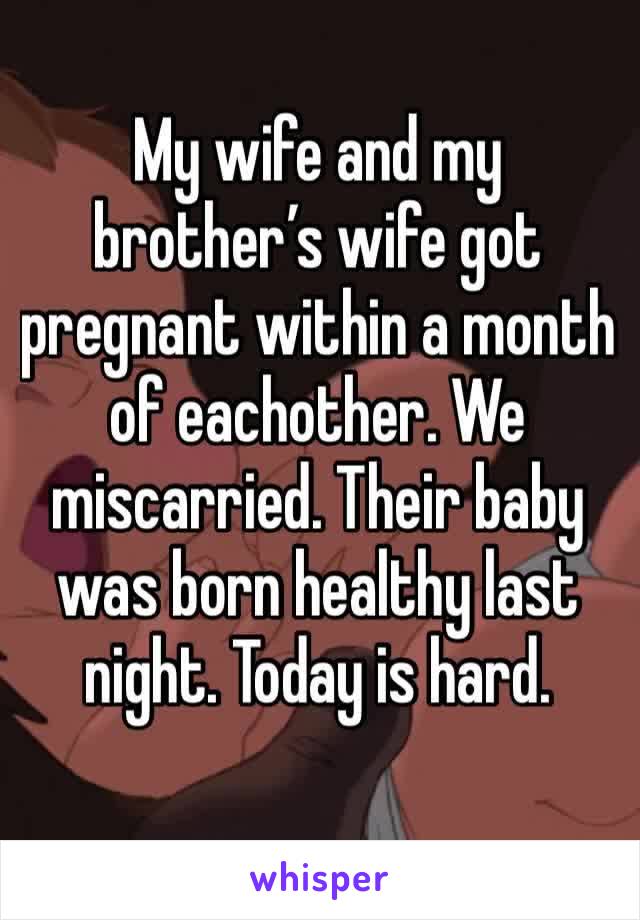 My wife and my brother’s wife got pregnant within a month of eachother. We miscarried. Their baby was born healthy last night. Today is hard. 