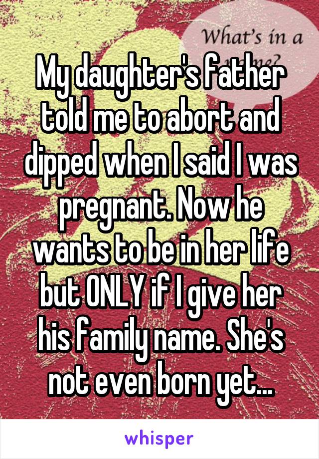 My daughter's father told me to abort and dipped when I said I was pregnant. Now he wants to be in her life but ONLY if I give her his family name. She's not even born yet...