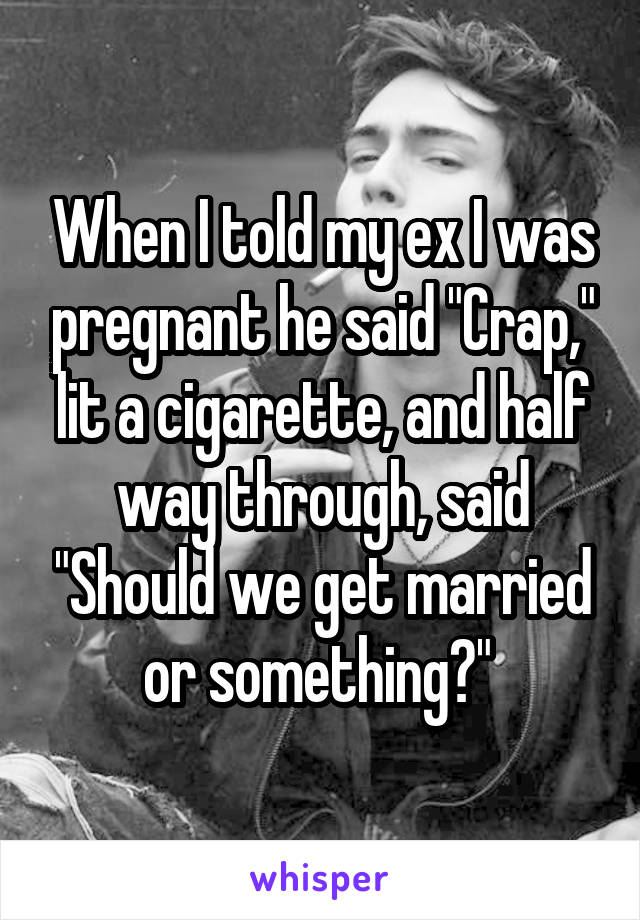 When I told my ex I was pregnant he said "Crap," lit a cigarette, and half way through, said "Should we get married or something?" 