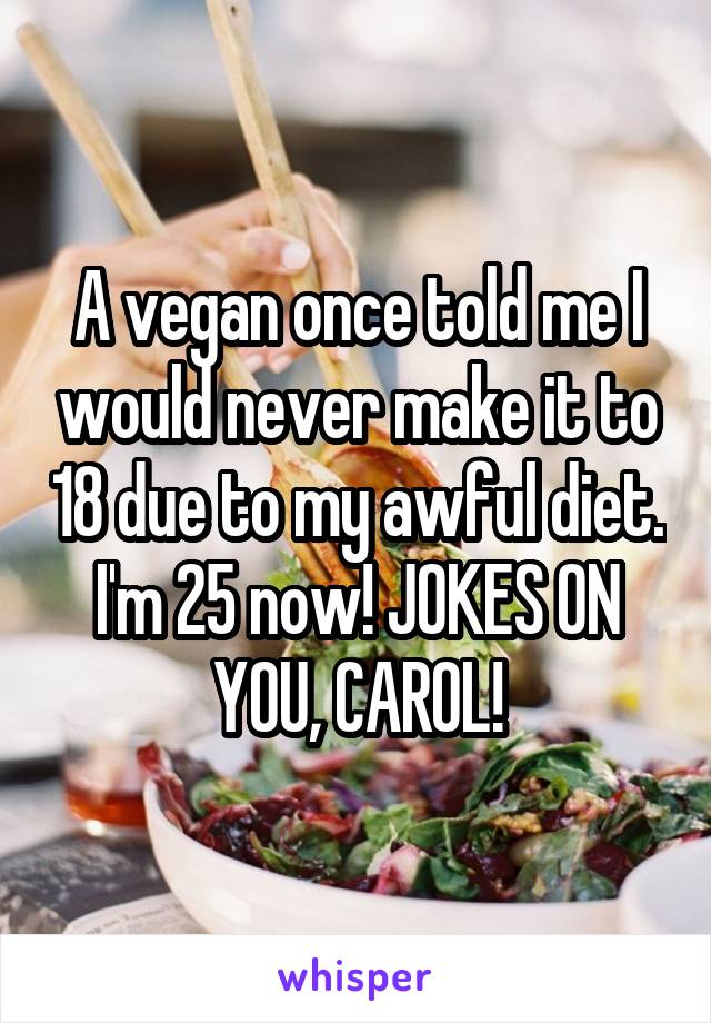  A vegan once told me I would never make it to 18 due to my awful diet. I'm 25 now! JOKES ON YOU, CAROL!