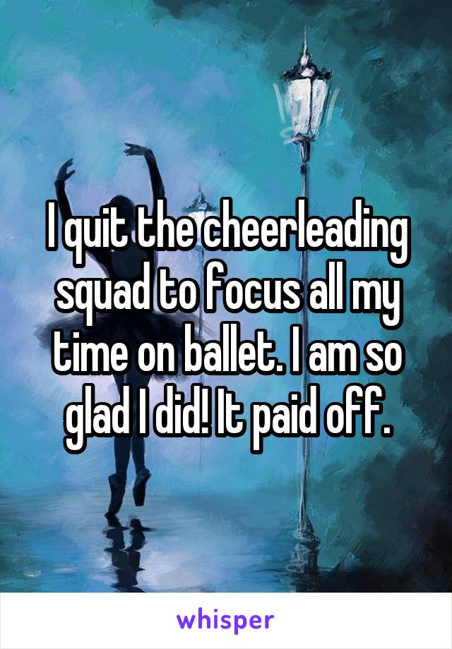 I quit the cheerleading squad to focus all my time on ballet. I am so glad I did! It paid off.