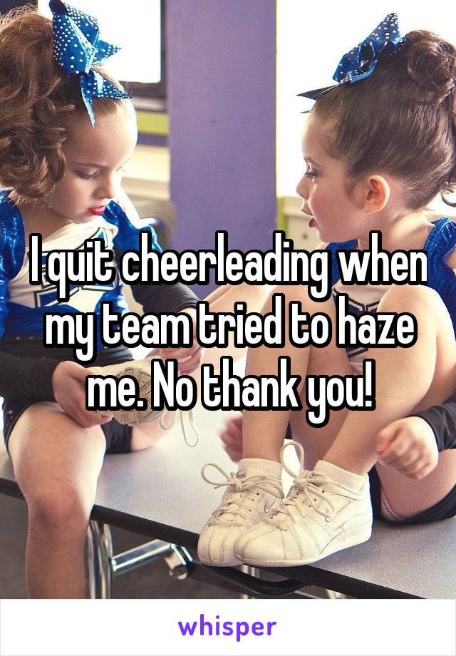 I quit cheerleading when my team tried to haze me. No thank you!