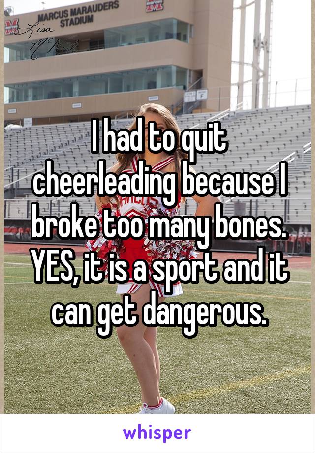 I had to quit cheerleading because I broke too many bones. YES, it is a sport and it can get dangerous.