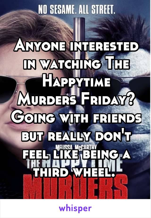 Anyone interested in watching The Happytime Murders Friday? Going with friends but really don't feel like being a third wheel. 