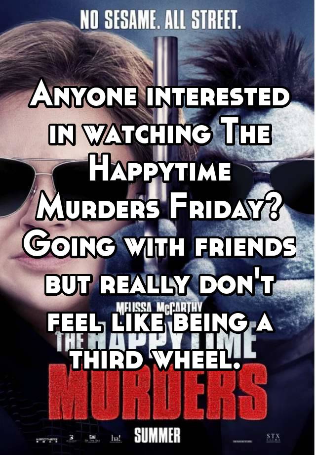 Anyone interested in watching The Happytime Murders Friday? Going with friends but really don't feel like being a third wheel. 