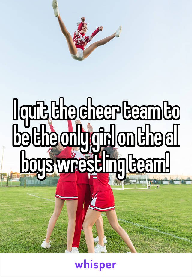 I quit the cheer team to be the only girl on the all boys wrestling team! 