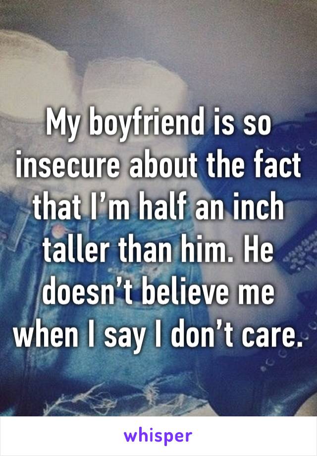 My boyfriend is so insecure about the fact that I’m half an inch taller than him. He doesn’t believe me when I say I don’t care. 