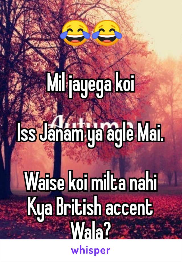 😂😂

Mil jayega koi

Iss Janam ya agle Mai.

Waise koi milta nahi Kya British accent Wala?