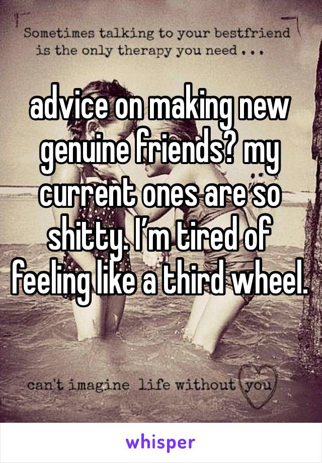 advice on making new genuine friends? my current ones are so shitty. I’m tired of feeling like a third wheel. 