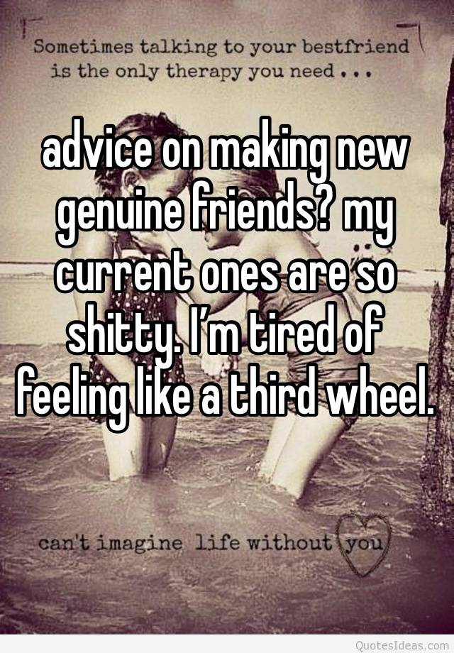 advice on making new genuine friends? my current ones are so shitty. I’m tired of feeling like a third wheel. 