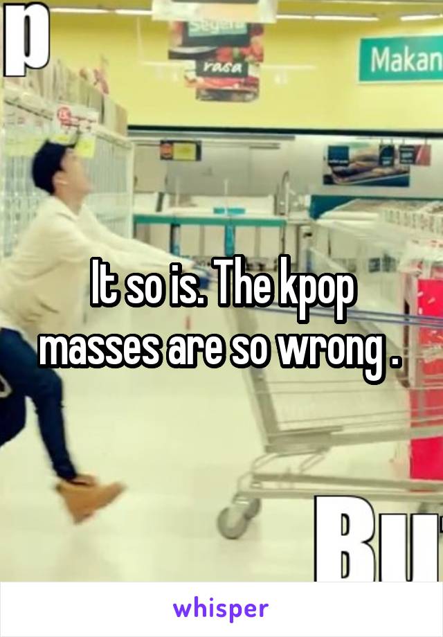 It so is. The kpop masses are so wrong . 